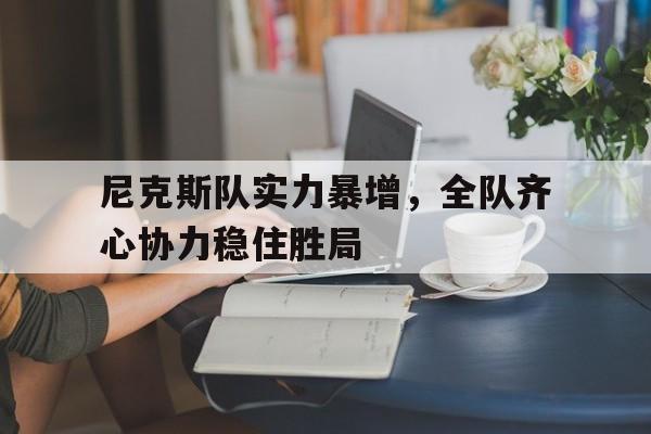 关于尼克斯队实力暴增，全队齐心协力稳住胜局的信息